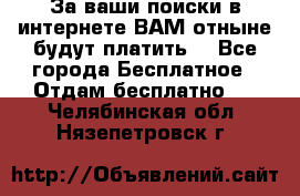 За ваши поиски в интернете ВАМ отныне будут платить! - Все города Бесплатное » Отдам бесплатно   . Челябинская обл.,Нязепетровск г.